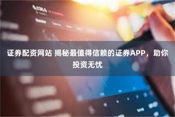 证券配资网站 揭秘最值得信赖的证券APP，助你投资无忧