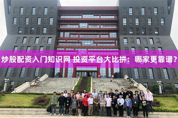 炒股配资入门知识网 投资平台大比拼：哪家更靠谱？