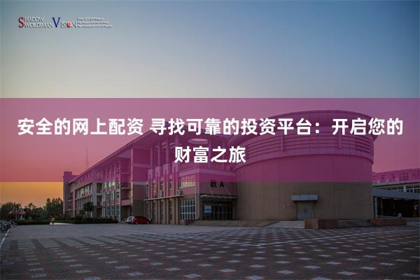 安全的网上配资 寻找可靠的投资平台：开启您的财富之旅