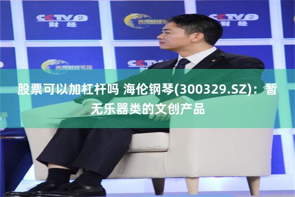 股票可以加杠杆吗 海伦钢琴(300329.SZ)：暂无乐器类的文创产品