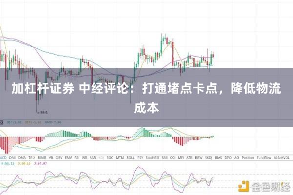 加杠杆证券 中经评论：打通堵点卡点，降低物流成本