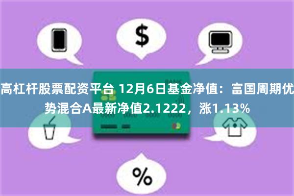 高杠杆股票配资平台 12月6日基金净值：富国周期优势混合A最新净值2.1222，涨1.13%