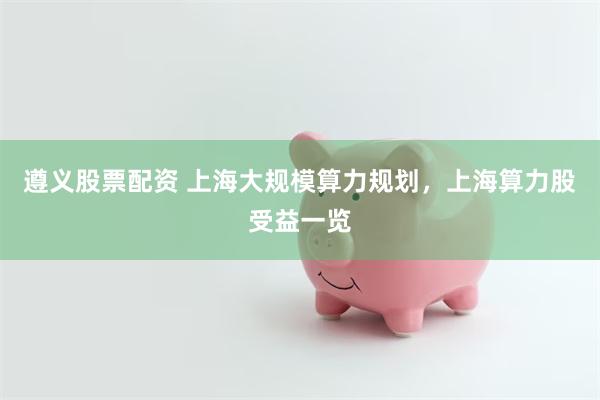 遵义股票配资 上海大规模算力规划，上海算力股受益一览