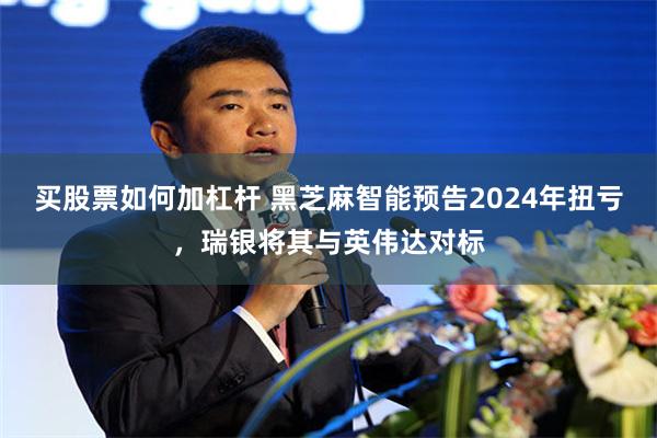 买股票如何加杠杆 黑芝麻智能预告2024年扭亏，瑞银将其与英伟达对标