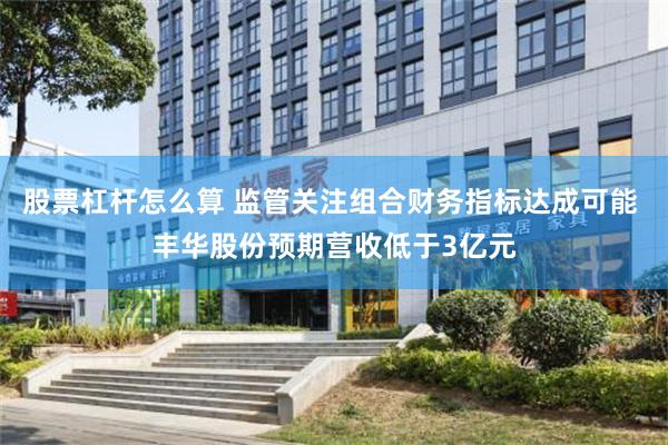 股票杠杆怎么算 监管关注组合财务指标达成可能 丰华股份预期营收低于3亿元