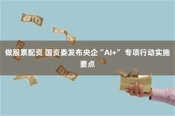 做股票配资 国资委发布央企“AI+” 专项行动实施要点