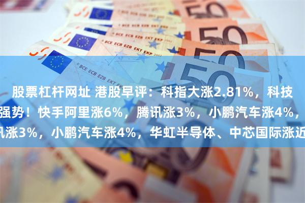 股票杠杆网址 港股早评：科指大涨2.81%，科技股、DeepSeek概念股强势！快手阿里涨6%，腾讯涨3%，小鹏汽车涨4%，华虹半导体、中芯国际涨近2%