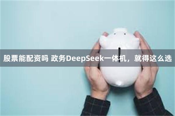 股票能配资吗 政务DeepSeek一体机，就得这么选