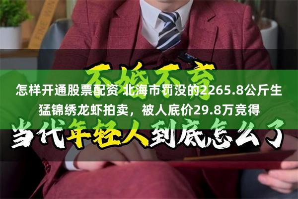 怎样开通股票配资 北海市罚没的2265.8公斤生猛锦绣龙虾拍卖，被人底价29.8万竞得