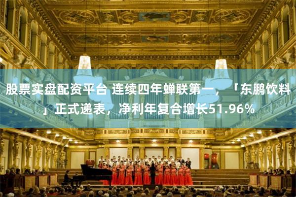 股票实盘配资平台 连续四年蝉联第一，「东鹏饮料」正式递表，净利年复合增长51.96%