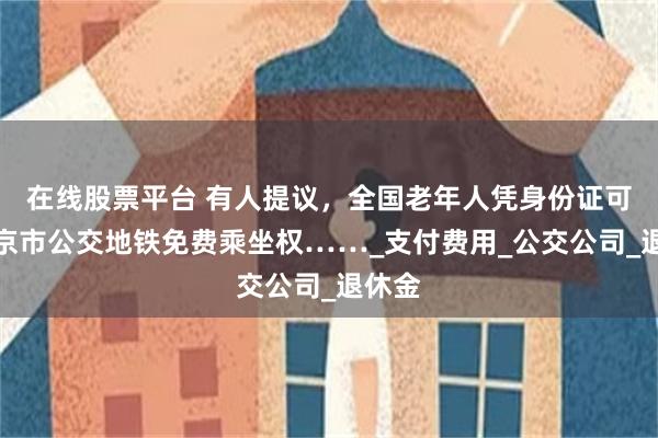 在线股票平台 有人提议，全国老年人凭身份证可享北京市公交地铁免费乘坐权……_支付费用_公交公司_退休金