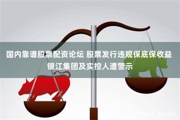 国内靠谱股票配资论坛 股票发行违规保底保收益 银江集团及实控人遭警示