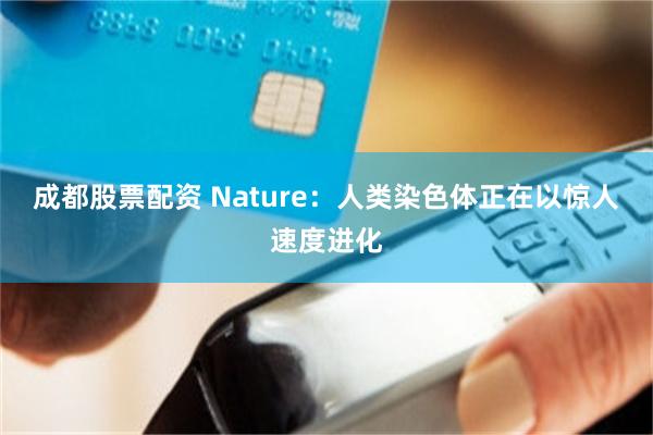 成都股票配资 Nature：人类染色体正在以惊人速度进化