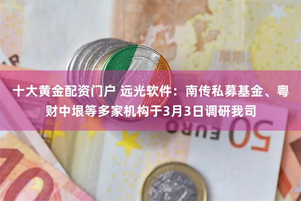 十大黄金配资门户 远光软件：南传私募基金、粤财中垠等多家机构于3月3日调研我司