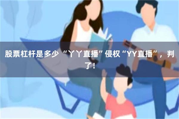 股票杠杆是多少 “丫丫直播”侵权“YY直播”，判了！