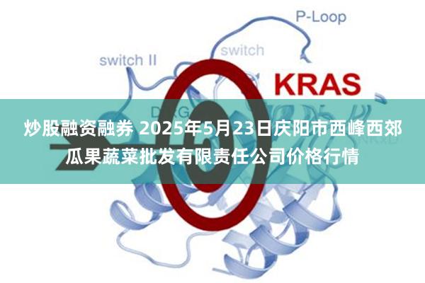 炒股融资融券 2025年5月23日庆阳市西峰西郊瓜果蔬菜批发有限责任公司价格行情