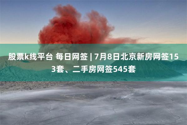 股票k线平台 每日网签 | 7月8日北京新房网签153套、二手房网签545套