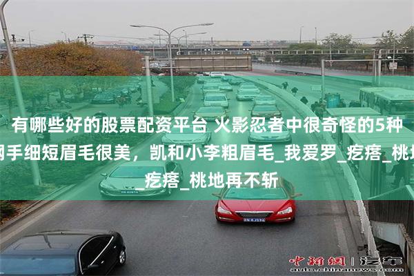 有哪些好的股票配资平台 火影忍者中很奇怪的5种眉毛：纲手细短眉毛很美，凯和小李粗眉毛_我爱罗_疙瘩_桃地再不斩
