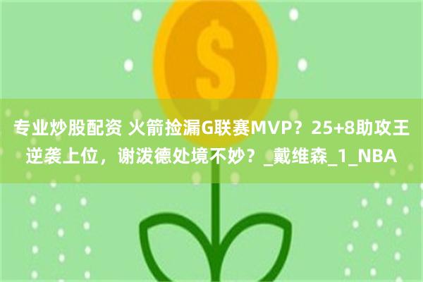 专业炒股配资 火箭捡漏G联赛MVP？25+8助攻王逆袭上位，谢泼德处境不妙？_戴维森_1_NBA