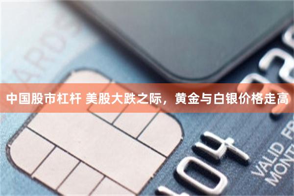 中国股市杠杆 美股大跌之际，黄金与白银价格走高