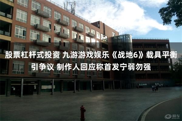 股票杠杆式投资 九游游戏娱乐《战地6》载具平衡引争议 制作人回应称首发宁弱勿强