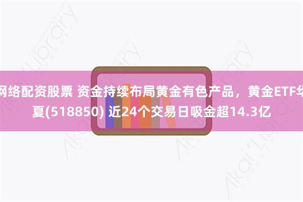 网络配资股票 资金持续布局黄金有色产品，黄金ETF华夏(518850) 近24个交易日吸金超14.3亿