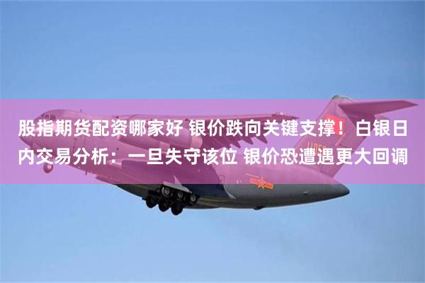 股指期货配资哪家好 银价跌向关键支撑！白银日内交易分析：一旦失守该位 银价恐遭遇更大回调