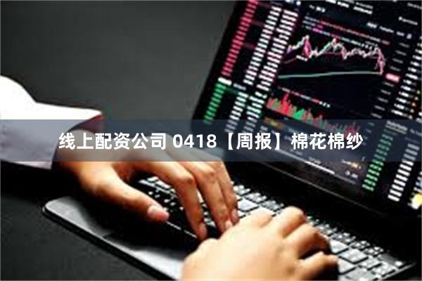 线上配资公司 0418【周报】棉花棉纱