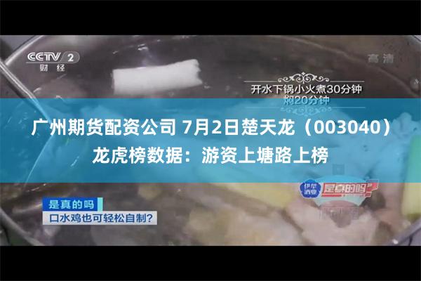 广州期货配资公司 7月2日楚天龙（003040）龙虎榜数据：游资上塘路上榜