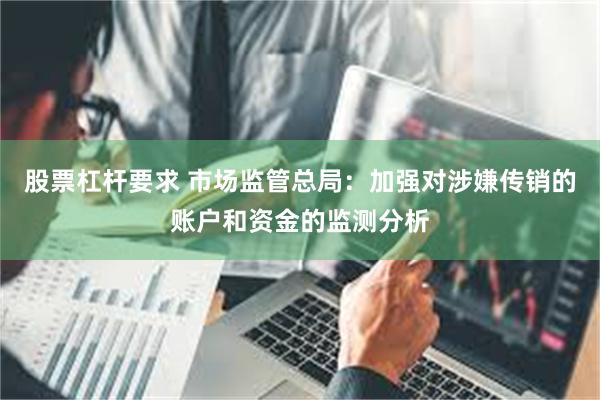 股票杠杆要求 市场监管总局：加强对涉嫌传销的账户和资金的监测分析