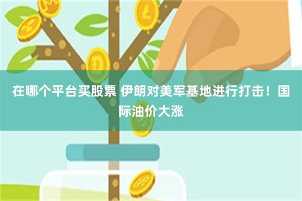 在哪个平台买股票 伊朗对美军基地进行打击！国际油价大涨