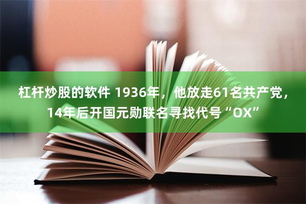 杠杆炒股的软件 1936年，他放走61名共产党，14年后开国元勋联名寻找代号“OX”