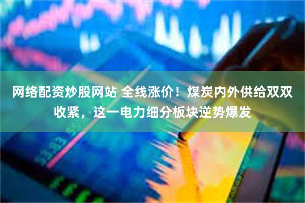 网络配资炒股网站 全线涨价！煤炭内外供给双双收紧，这一电力细分板块逆势爆发
