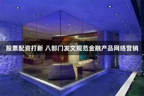 股票配资打新 八部门发文规范金融产品网络营销