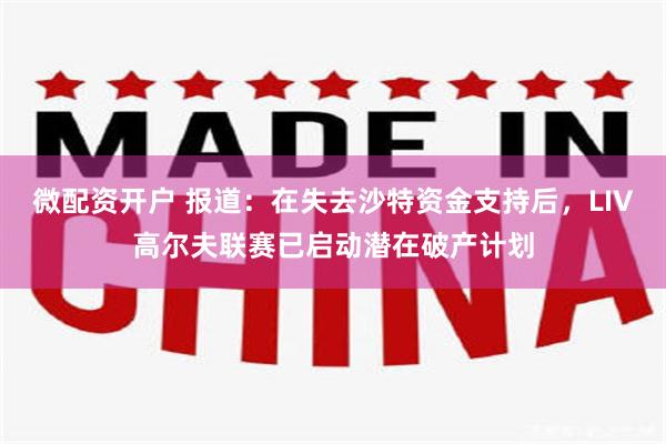 微配资开户 报道：在失去沙特资金支持后，LIV高尔夫联赛已启动潜在破产计划