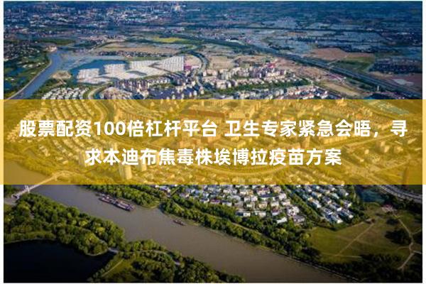 股票配资100倍杠杆平台 卫生专家紧急会晤，寻求本迪布焦毒株埃博拉疫苗方案