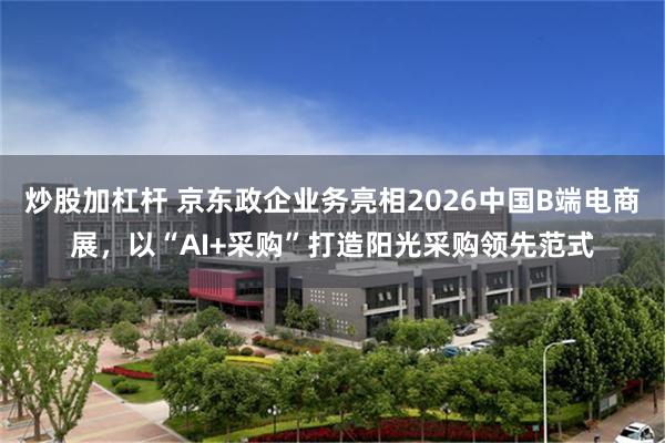 炒股加杠杆 京东政企业务亮相2026中国B端电商展，以“AI+采购”打造阳光采购领先范式
