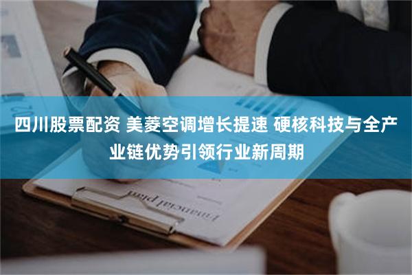 四川股票配资 美菱空调增长提速 硬核科技与全产业链优势引领行业新周期