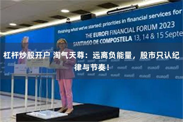 杠杆炒股开户 淘气天尊：远离负能量，股市只认纪律与节奏！