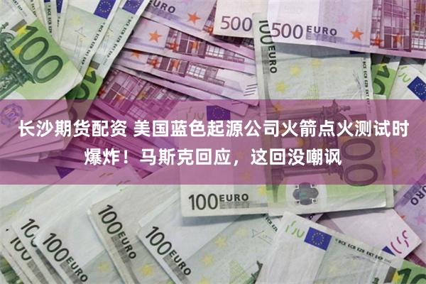长沙期货配资 美国蓝色起源公司火箭点火测试时爆炸！马斯克回应，这回没嘲讽
