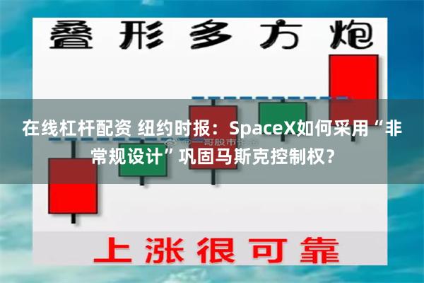 在线杠杆配资 纽约时报：SpaceX如何采用“非常规设计”巩固马斯克控制权？