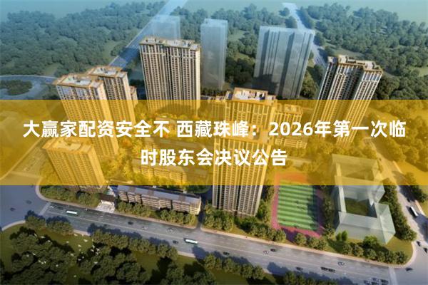 大赢家配资安全不 西藏珠峰：2026年第一次临时股东会决议公告