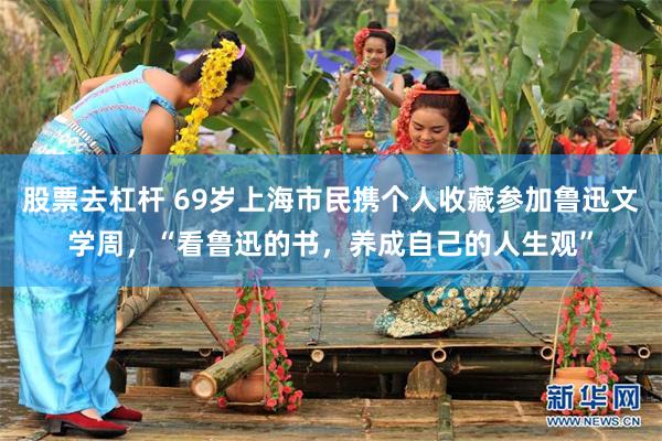 股票去杠杆 69岁上海市民携个人收藏参加鲁迅文学周，“看鲁迅的书，养成自己的人生观”