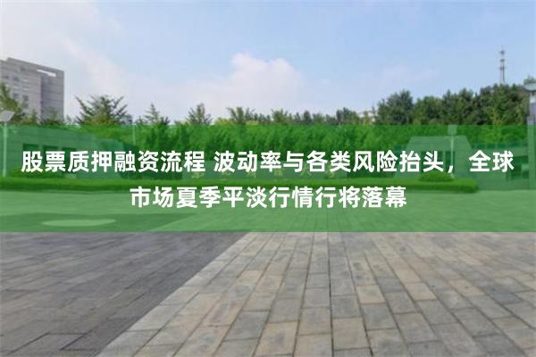 股票质押融资流程 波动率与各类风险抬头，全球市场夏季平淡行情行将落幕
