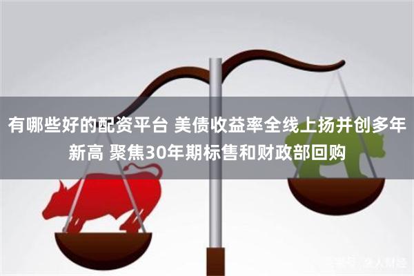 有哪些好的配资平台 美债收益率全线上扬并创多年新高 聚焦30年期标售和财政部回购
