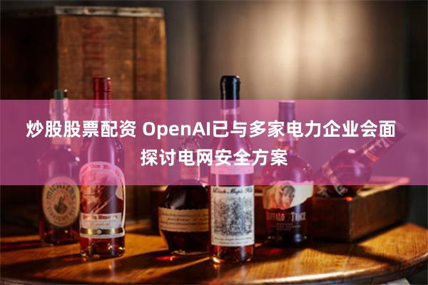 炒股股票配资 OpenAI已与多家电力企业会面 探讨电网安全方案