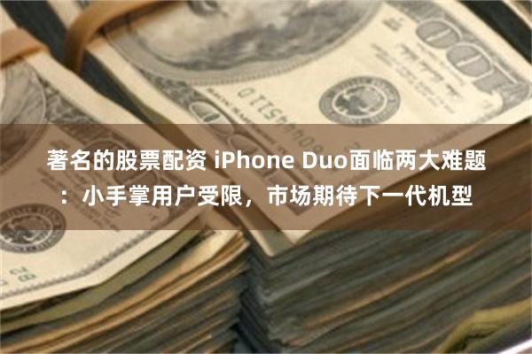 著名的股票配资 iPhone Duo面临两大难题：小手掌用户受限，市场期待下一代机型