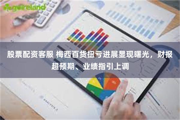 股票配资客服 梅西百货扭亏进展显现曙光，财报超预期、业绩指引上调