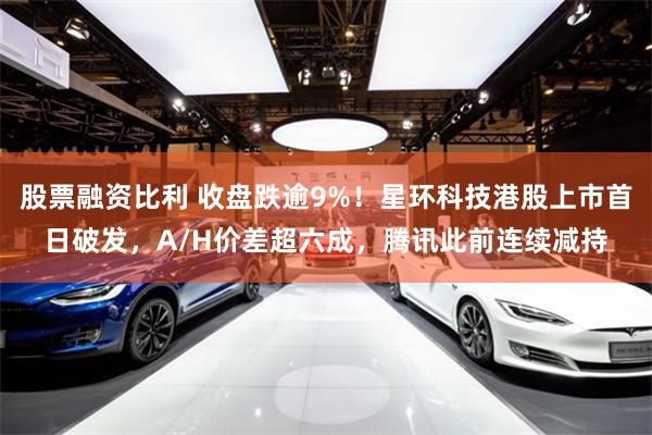 股票融资比利 收盘跌逾9%！星环科技港股上市首日破发，A/H价差超六成，腾讯此前连续减持