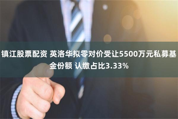 镇江股票配资 英洛华拟零对价受让5500万元私募基金份额 认缴占比3.33%